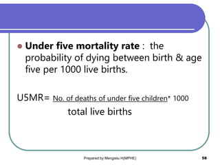  Under five mortality rate : the
probability of dying between birth & age
five per 1000 live births.
U5MR= No. of deaths of under five children* 1000
total live births
58
Prepared by Mengistu H(MPHE)
 