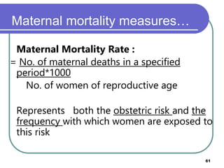 Maternal mortality measures…
 Maternal Mortality Rate :
= No. of maternal deaths in a specified
period*1000
No. of women of reproductive age
 Represents both the obstetric risk and the
frequency with which women are exposed to
this risk
Prepared by Mengistu H(MPHE) 61
 