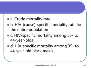  a. Crude mortality rate.
 b. HIV-(cause)-specific mortality rate for
the entire population
 c. HIV-specific mortality among 35- to
44-year-olds
 d. HIV-specific mortality among 35- to
44-year-old black males
Prepared by Mengistu H(MPHE) 65
 