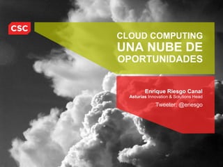 CLOUD COMPUTING
UNA NUBE DE
OPORTUNIDADES


        Enrique Riesgo Canal
  Asturias Innovation & Solutions Head
                Twitter: @eriesgo
 