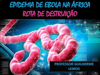 EPIDEMIA DE EBOLA NA ÁFRICA 
ROTA DE DESTRUIÇÃO 
PROFESSOR GUILHERME 
LEMOS 
 