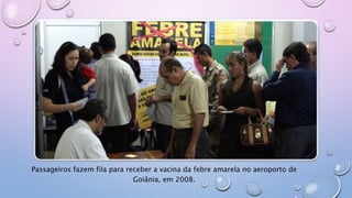 Passageiros fazem fila para receber a vacina da febre amarela no aeroporto de
Goiânia, em 2008.
 