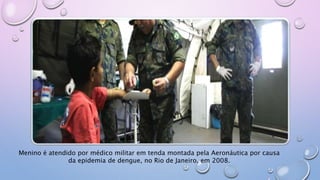 Menino é atendido por médico militar em tenda montada pela Aeronáutica por causa
da epidemia de dengue, no Rio de Janeiro, em 2008.
 