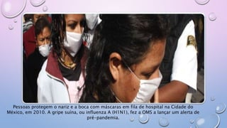 Pessoas protegem o nariz e a boca com máscaras em fila de hospital na Cidade do
México, em 2010. A gripe suína, ou influenza A (H1N1), fez a OMS a lançar um alerta de
pré-pandemia.
 