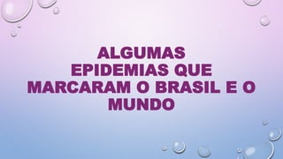 ALGUMAS
EPIDEMIAS QUE
MARCARAM O BRASIL E O
MUNDO
 