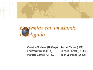 Epidemias em um Mundo Interligado Carolina Scatena (Unifesp) Eduardo Pereira (ITA) Marcelo Gomes (UFRGS) Rachel Cabral (UFF) Rebeca Cabral (UFPE) Ygor Speranza (UFRJ) 