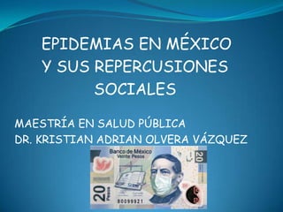 EPIDEMIAS EN MÉXICO
   Y SUS REPERCUSIONES
         SOCIALES

MAESTRÍA EN SALUD PÚBLICA
DR. KRISTIAN ADRIAN OLVERA VÁZQUEZ
 