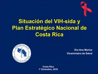 Situación del VIH-sida y
Plan Estratégico Nacional de
Costa Rica
Dra Ana Morice
Viceministra de Salud
Costa Rica
1º Diciembre, 2010
 