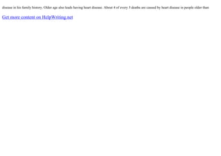 disease in his family history. Older age also leads having heart disease. About 4 of every 5 deaths are caused by heart disease in people older than
Get more content on HelpWriting.net
 