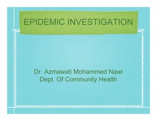 EPIDEMIC INVESTIGATION




  Dr. Azmawati Mohammed Nawi
   Dept. Of Community Health
 