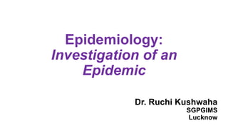 Epidemiology:
Investigation of an
Epidemic
Dr. Ruchi Kushwaha
SGPGIMS
Lucknow
 