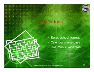 Line Listings


                     • Spreadsheet format
                     • One row = one case
                     • Columns = variables




SIHFW: an ISO 9001: 2008 certified Institution   23
 