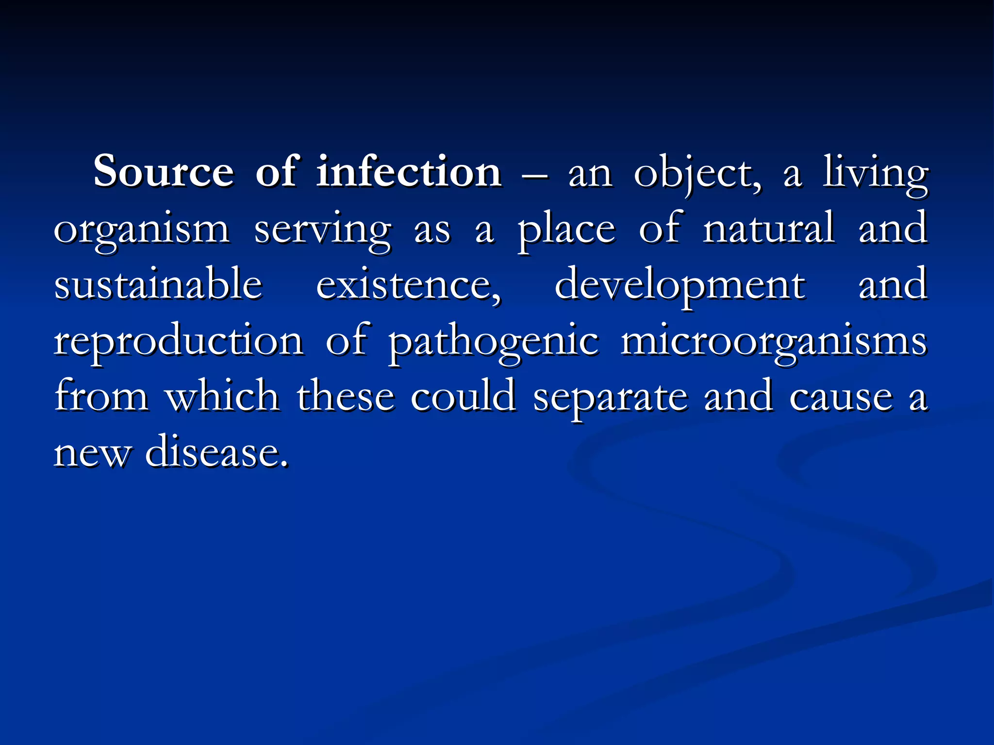 Source of infection  – an object, a living organism serving as a place of natural and sustainable existence, development and reproduction of pathogenic microorganisms from which these could separate and cause a new disease. 