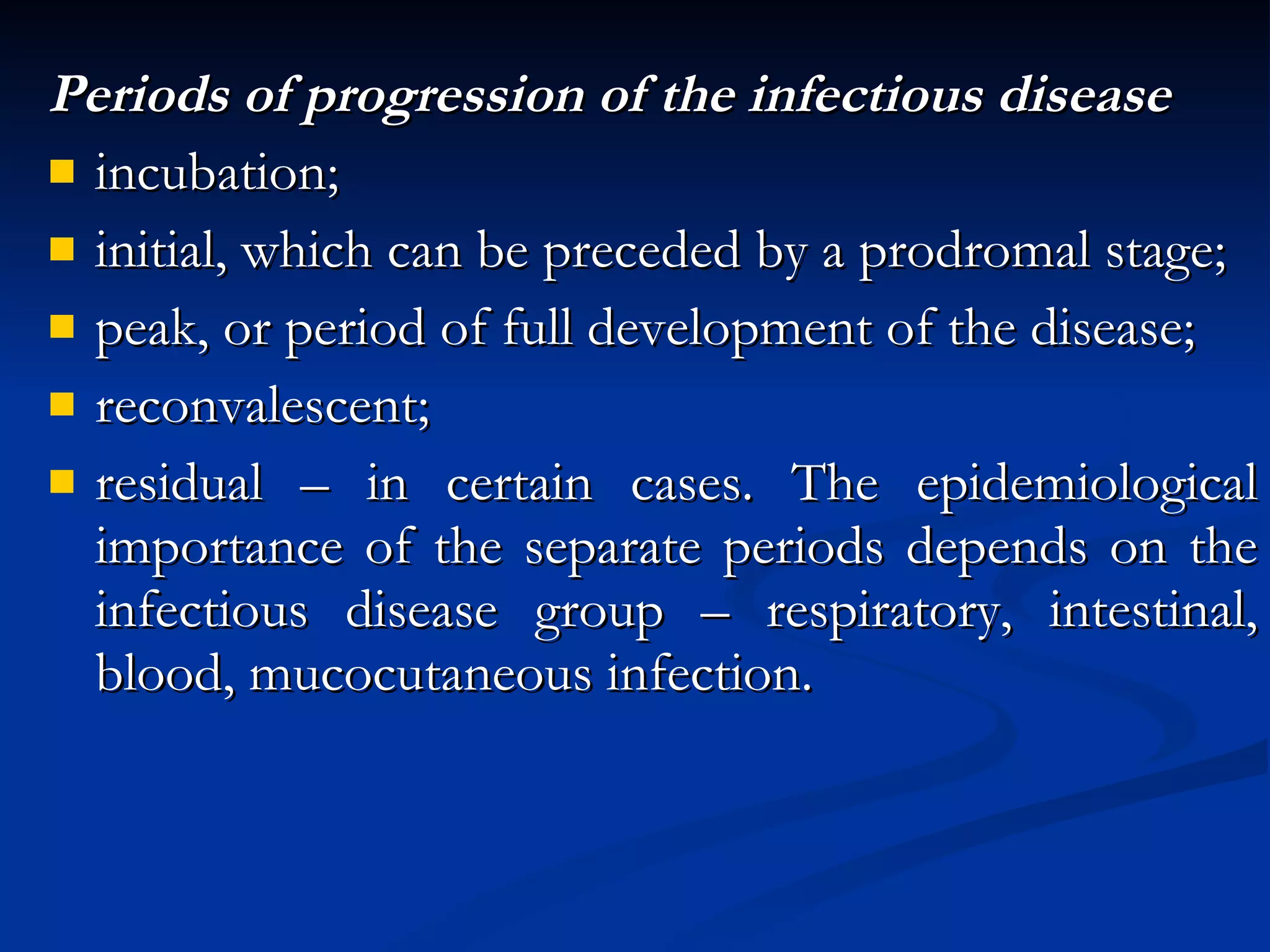 Periods of progression of the infectious disease incubation; initial, which can be preceded by a prodromal stage; peak, or period of full development of the disease; reconvalescent; residual – in certain cases. The epidemiological importance of the separate periods depends on the infectious disease group – respiratory, intestinal, blood, mucocutaneous infection. 