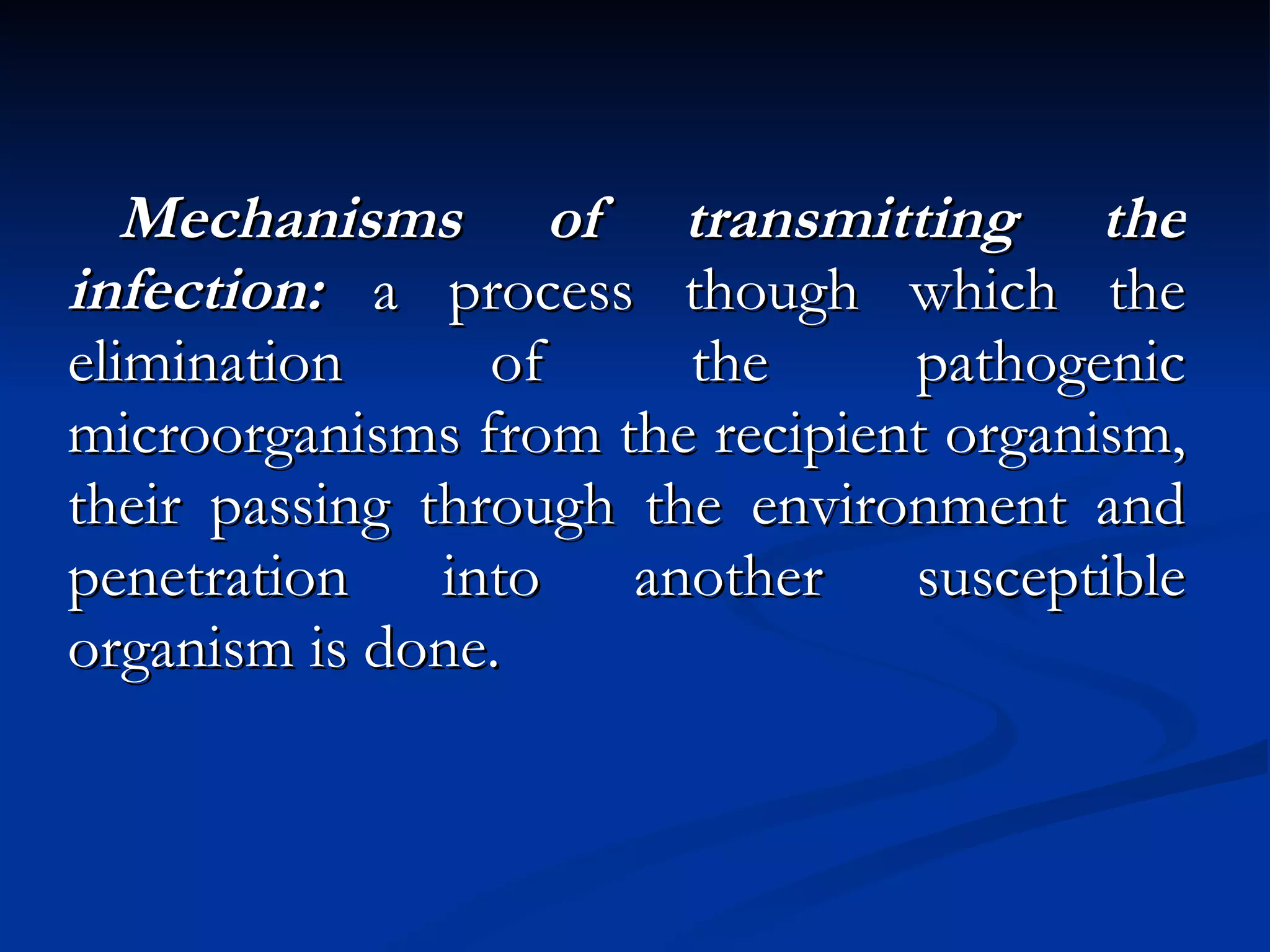 Mechanisms of transmitting the infection:  a process though which the elimination of the pathogenic microorganisms from the recipient organism, their passing through the environment and penetration into another susceptible organism is done. 