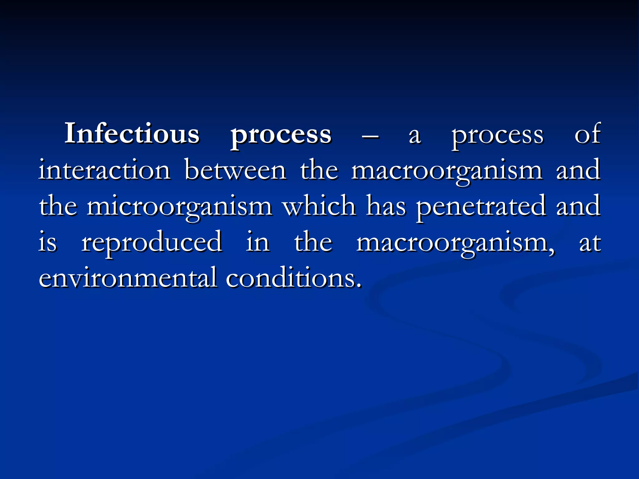 Infectious process  – a process of interaction between the macroorganism and the microorganism which has penetrated and is reproduced in the macroorganism, at environmental conditions. 