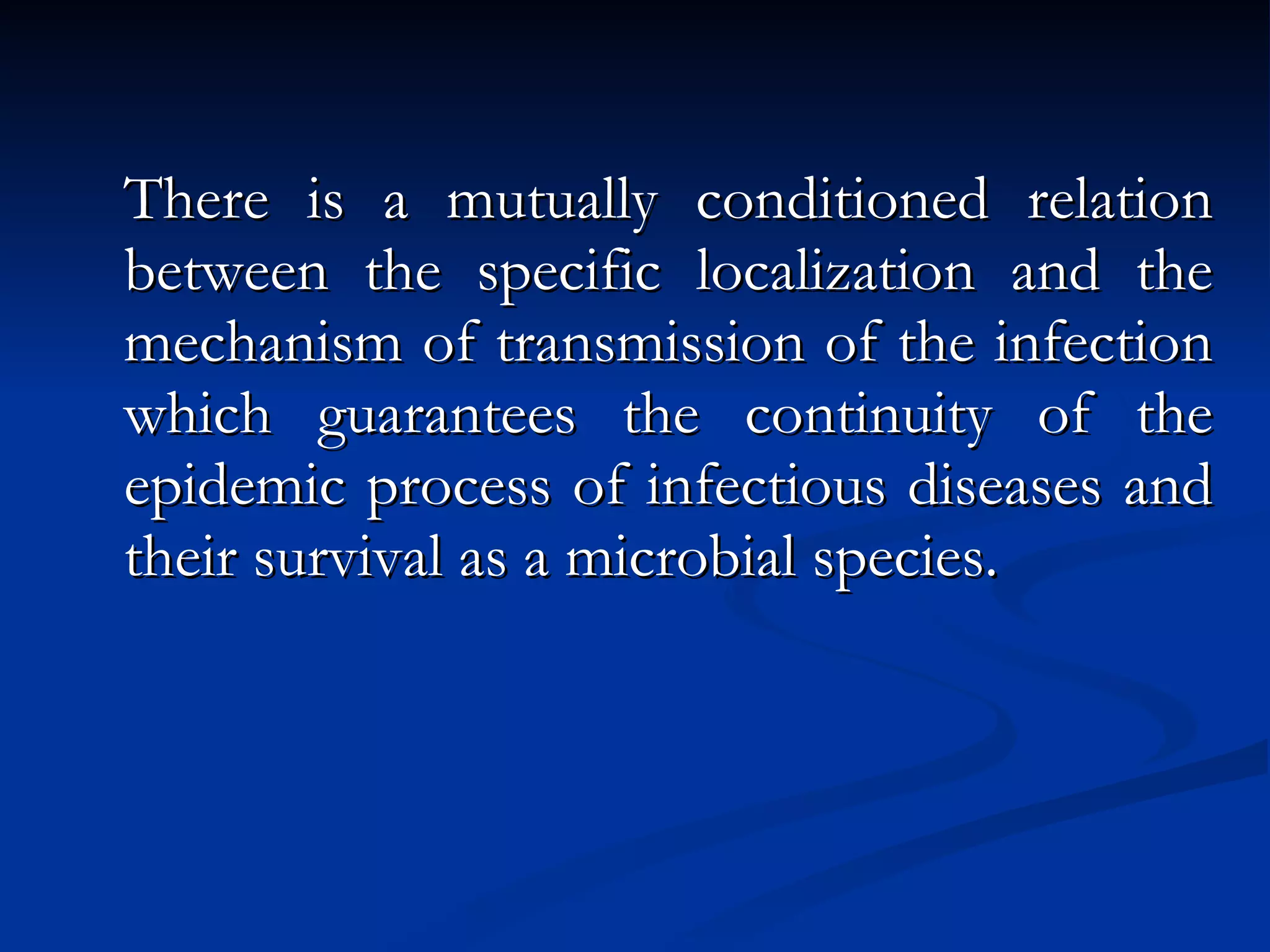 There is a mutually conditioned relation between the specific localization and the mechanism of transmission of the infection which guarantees the continuity of the epidemic process of infectious diseases and their survival as a microbial species. 