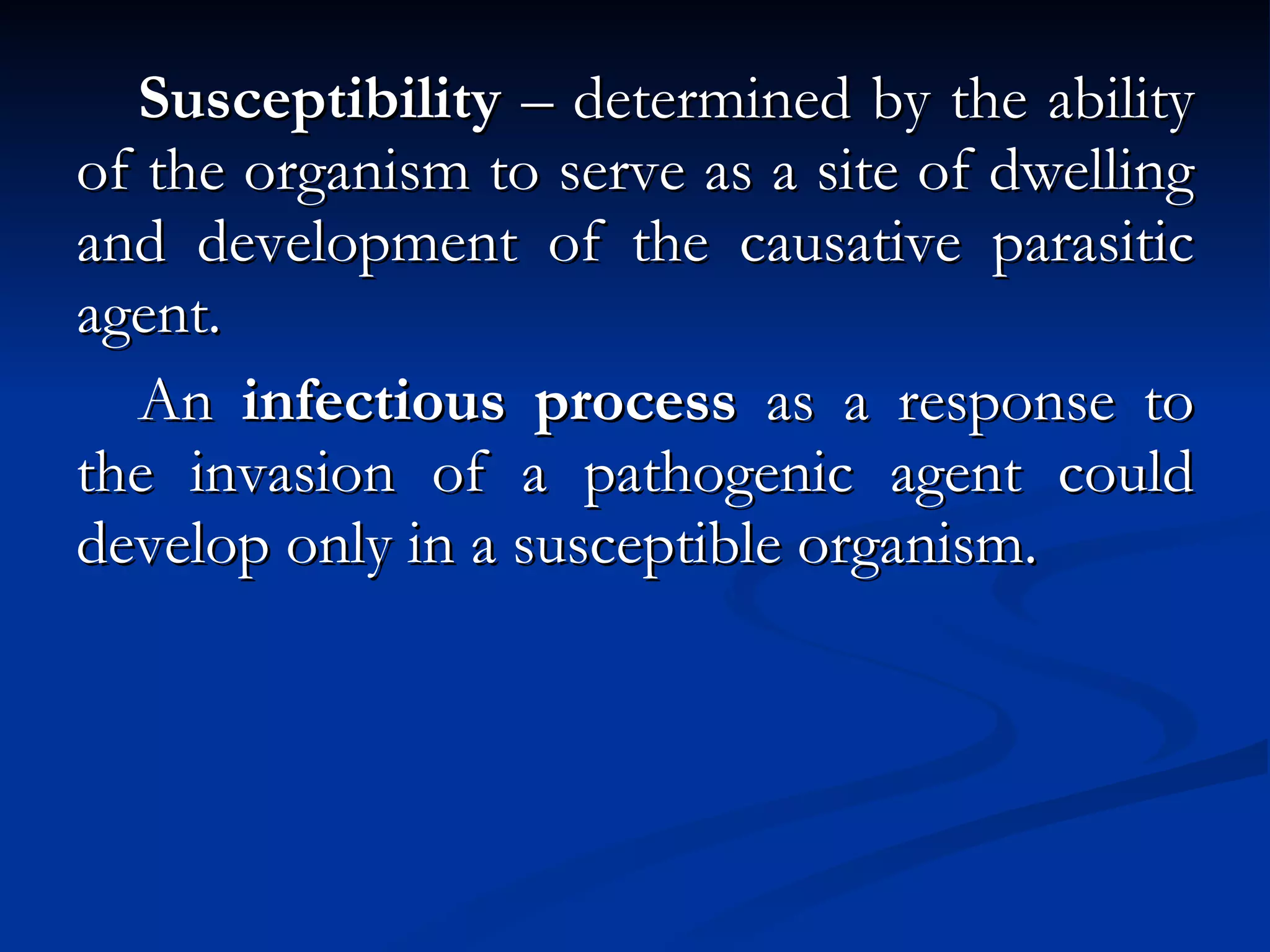 Susceptibility  – determined by the ability of the organism to serve as a site of dwelling and development of the causative parasitic agent. An  infectious process  as a response to the invasion of a pathogenic agent could develop only in a susceptible organism. 