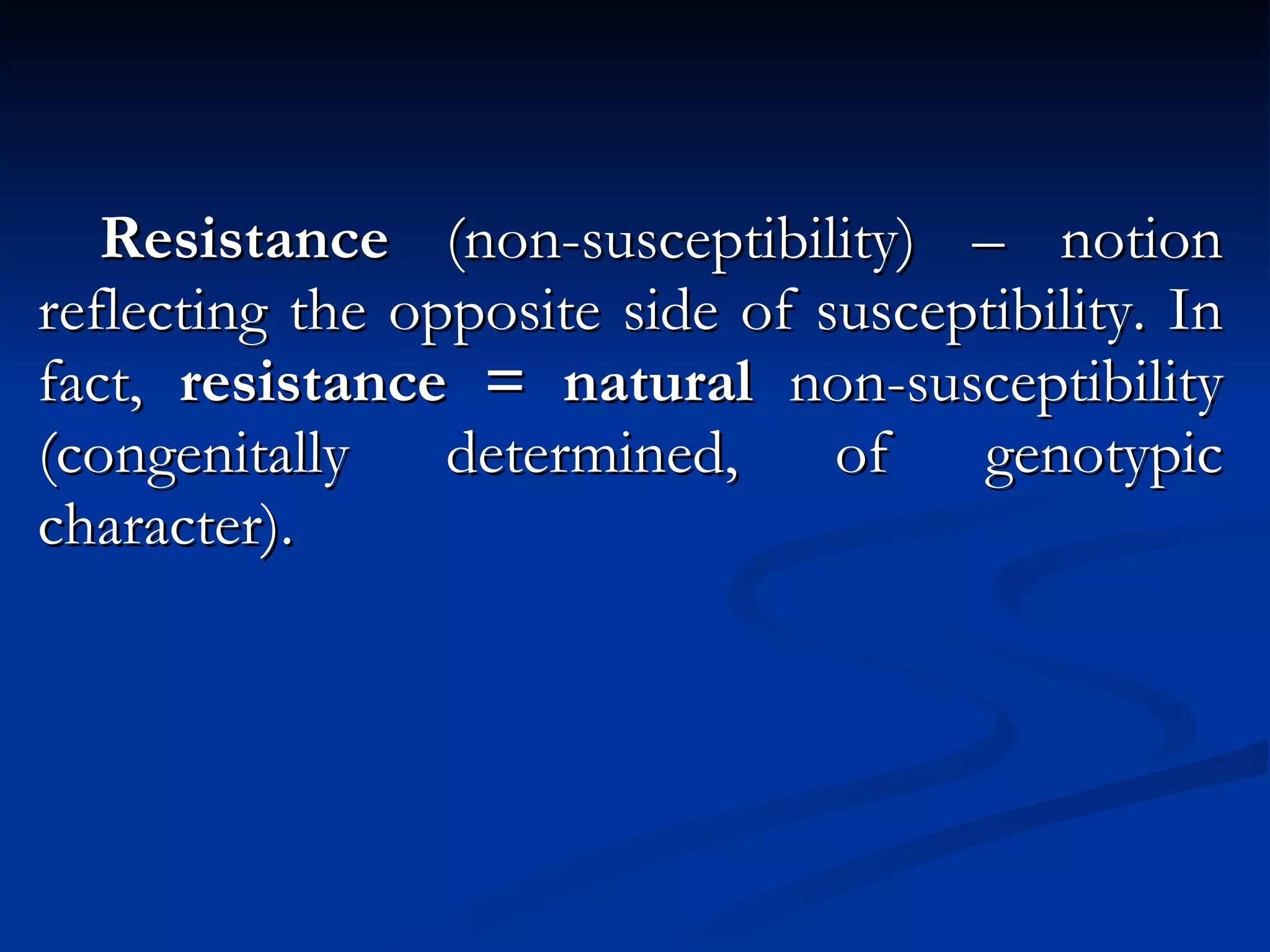Resistance  (non-susceptibility) – notion reflecting the opposite side of susceptibility. In fact,  resistance = natural  non-susceptibility (congenitally determined, of genotypic character). 
