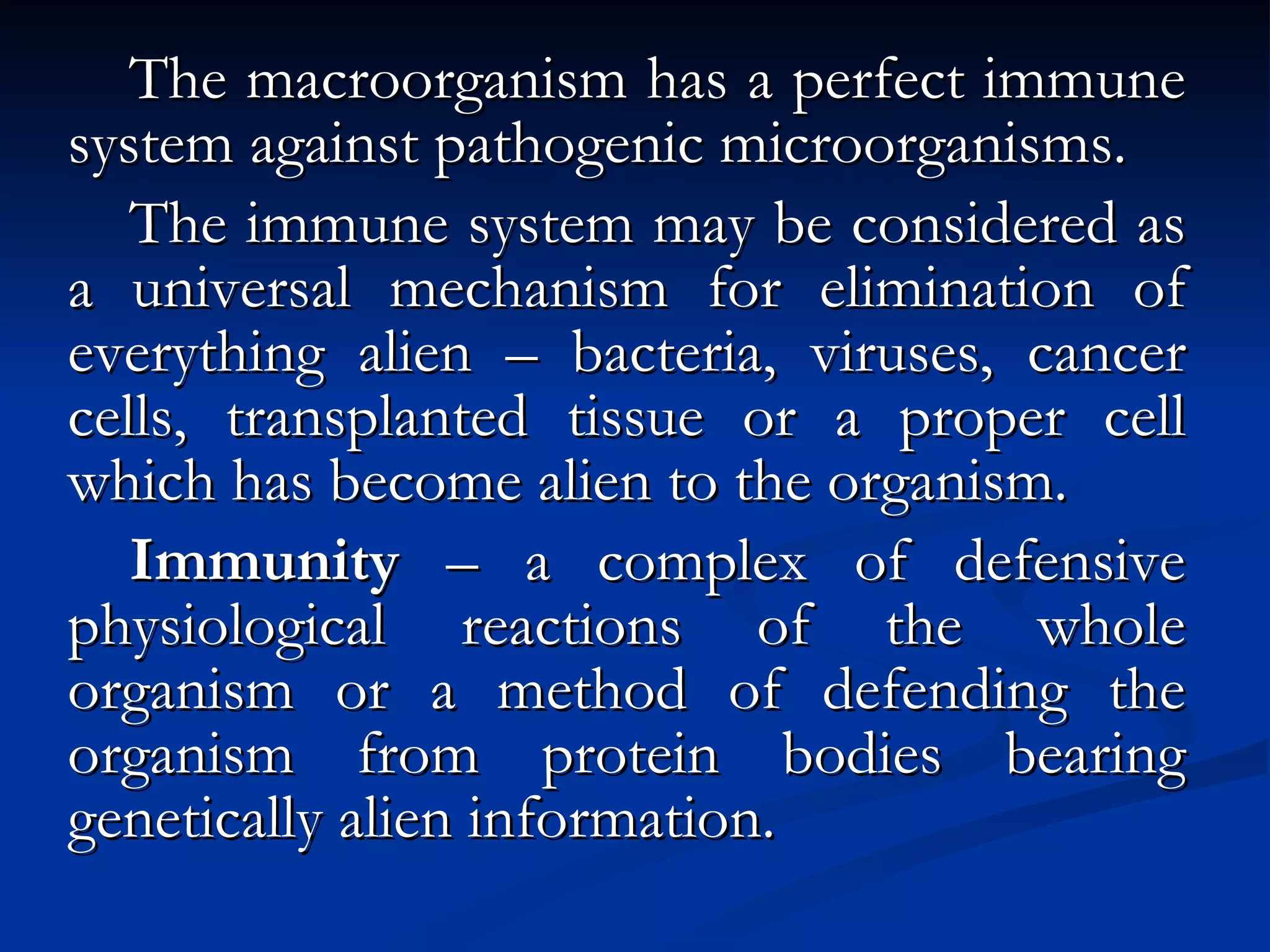 The macroorganism has a perfect immune system against pathogenic microorganisms. The immune system may be considered as a universal mechanism for elimination of everything alien – bacteria, viruses, cancer cells, transplanted tissue or a proper cell which has become alien to the organism. Immunity  – a complex of defensive physiological reactions of the whole organism or a method of defending the organism from protein bodies bearing genetically alien information. 
