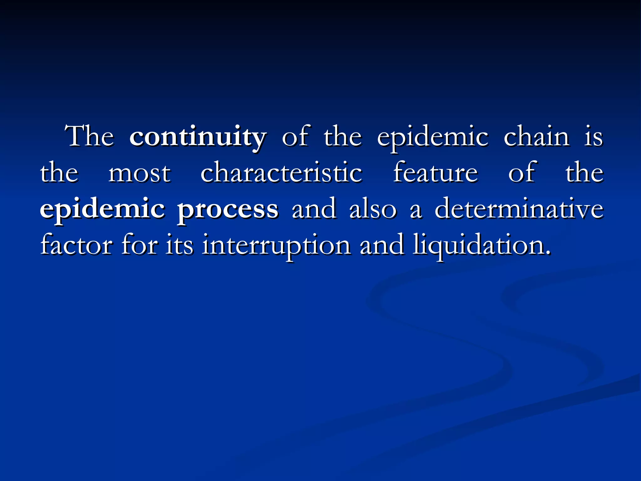The  continuity  of the epidemic chain is the most characteristic feature of the  epidemic process  and also a determinative factor for its interruption and liquidation. 
