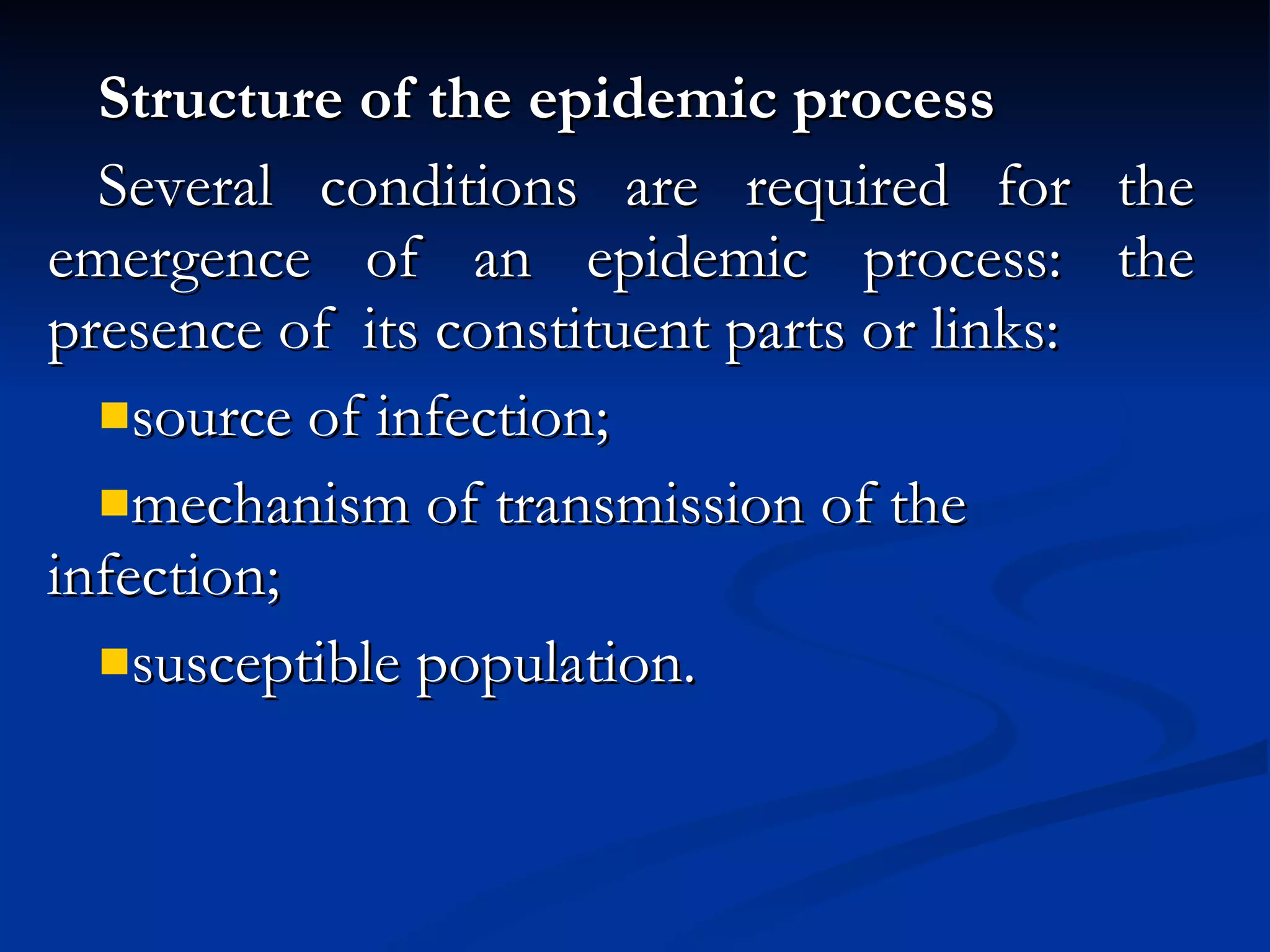 Structure of the epidemic process Several conditions are required for the emergence of an epidemic process: the presence of  its constituent parts or links: source of infection; mechanism of transmission of the infection; susceptible population. 