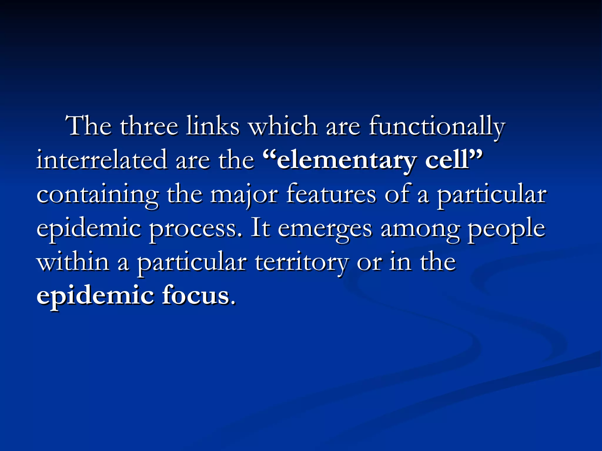 The three links which are functionally interrelated are the  “elementary cell”  containing the major features of a particular epidemic process. It emerges among people within a particular territory or in the  epidemic focus . 