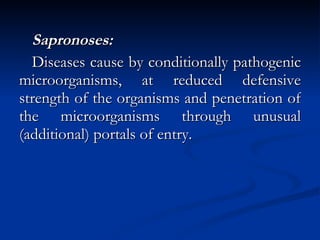 Sapronoses: Diseases cause by conditionally pathogenic microorganisms, at reduced defensive strength of the organisms and penetration of the microorganisms through unusual (additional) portals of entry. 