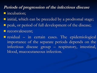 Periods of progression of the infectious disease incubation; initial, which can be preceded by a prodromal stage; peak, or period of full development of the disease; reconvalescent; residual – in certain cases. The epidemiological importance of the separate periods depends on the infectious disease group – respiratory, intestinal, blood, mucocutaneous infection. 