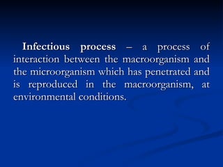 Infectious process  – a process of interaction between the macroorganism and the microorganism which has penetrated and is reproduced in the macroorganism, at environmental conditions. 