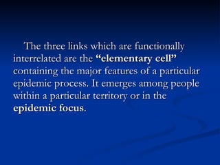 The three links which are functionally interrelated are the  “elementary cell”  containing the major features of a particular epidemic process. It emerges among people within a particular territory or in the  epidemic focus . 