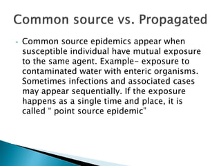 • Common source epidemics appear when
susceptible individual have mutual exposure
to the same agent. Example- exposure to
...