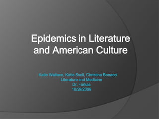 Epidemics in Literature and American Culture Katie Wallace, Katie Snell, Christina Bonacci Literature and Medicine Dr. Farkas 10/29/2009 