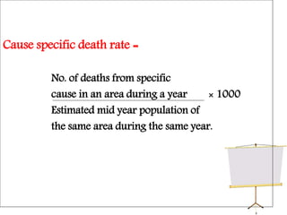 Cause specific death rate =
No. of deaths from specific
cause in an area during a year × 1000
Estimated mid year population of
the same area during the same year.
 