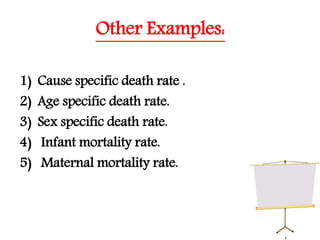 Other Examples:
1) Cause specific death rate .
2) Age specific death rate.
3) Sex specific death rate.
4) Infant mortality rate.
5) Maternal mortality rate.
 