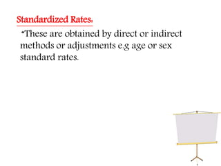 Standardized Rates:
“These are obtained by direct or indirect
methods or adjustments e.g age or sex
standard rates.
 