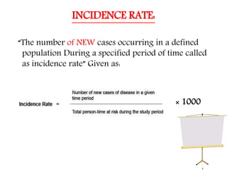 INCIDENCE RATE:
“The number of NEW cases occurring in a defined
population During a specified period of time called
as incidence rate” Given as:
× 1000
 