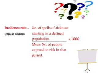 Incidence rate = No. of spells of sickness
(spells of sickness) starting in a defined
population. × 1000
Mean No. of people
exposed to risk in that
period.
 
