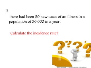 If
there had been 50 new cases of an illness in a
population of 30,000 in a year .
Calculate the incidence rate?
 