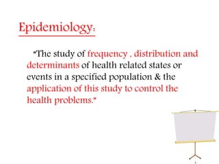 Epidemiology:
“The study of frequency , distribution and
determinants of health related states or
events in a specified population & the
application of this study to control the
health problems.”
 