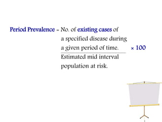 Period Prevalence = No. of existing cases of
a specified disease during
a given period of time. × 100
Estimated mid interval
population at risk.
 