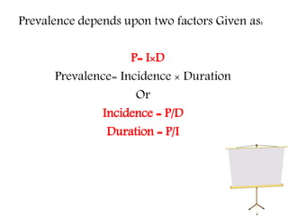 Prevalence depends upon two factors Given as:
P= I×D
Prevalence= Incidence × Duration
Or
Incidence = P/D
Duration = P/I
 