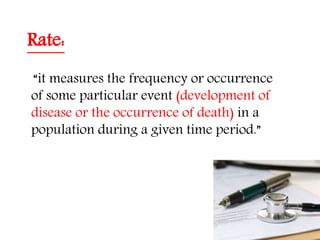 Rate:
“it measures the frequency or occurrence
of some particular event (development of
disease or the occurrence of death) in a
population during a given time period.”
 