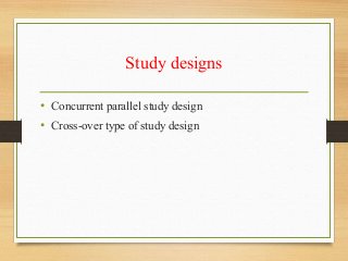 Study designs
• Concurrent parallel study design
• Cross-over type of study design
 
