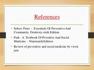 References
• Soben Peter - Essentials Of Preventive And
Community Dentirsty-sixth Edition
• Park - A Textbook Of Prventive And Social
Medicine - Nineteenth Edition
• Review of preventive and social medicine by vivek
jain
 
