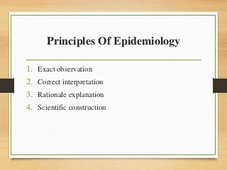Principles Of Epidemiology
1. Exact observation
2. Correct interpretation
3. Rationale explanation
4. Scientific construction
 