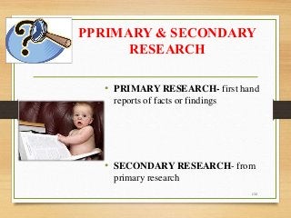 PPRIMARY & SECONDARY
RESEARCH
• PRIMARY RESEARCH- first hand
reports of facts or findings
• SECONDARY RESEARCH- from
primary research
132
 