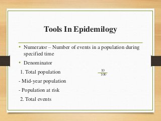 Tools In Epidemilogy
• Numerator – Number of events in a population during
specified time
• Denominator
1. Total population
- Mid-year population
- Population at risk
2. Total events
10
100
 