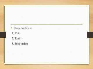 • Basic tools are
1. Rate
2. Ratio
3. Proportion
 