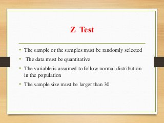 Z Test
• The sample or the samples must be randomly selected
• The data must be quantitative
• The variable is assumed to follow normal distribution
in the population
• The sample size must be larger than 30
 